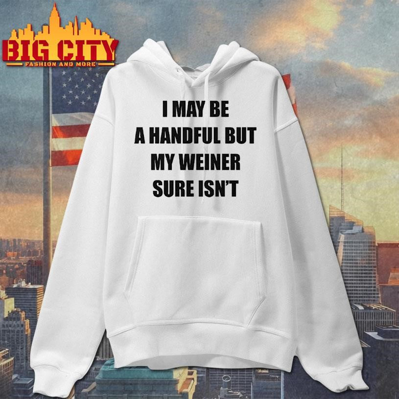 I May Be A Handful But My Weiner Sure Isn’t Shirt