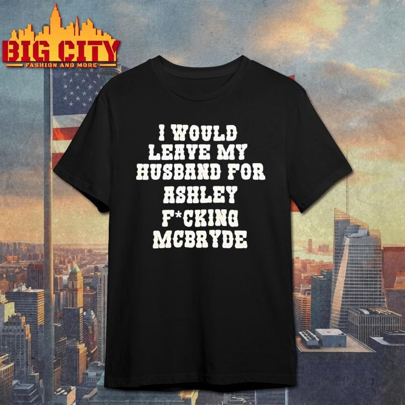 I Would Leave My Husband For Ashley Fucking Mcbryde Text Print Shirt