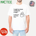 I caught my mouse scrolling late at night… It said it was just feeling wired. shirt