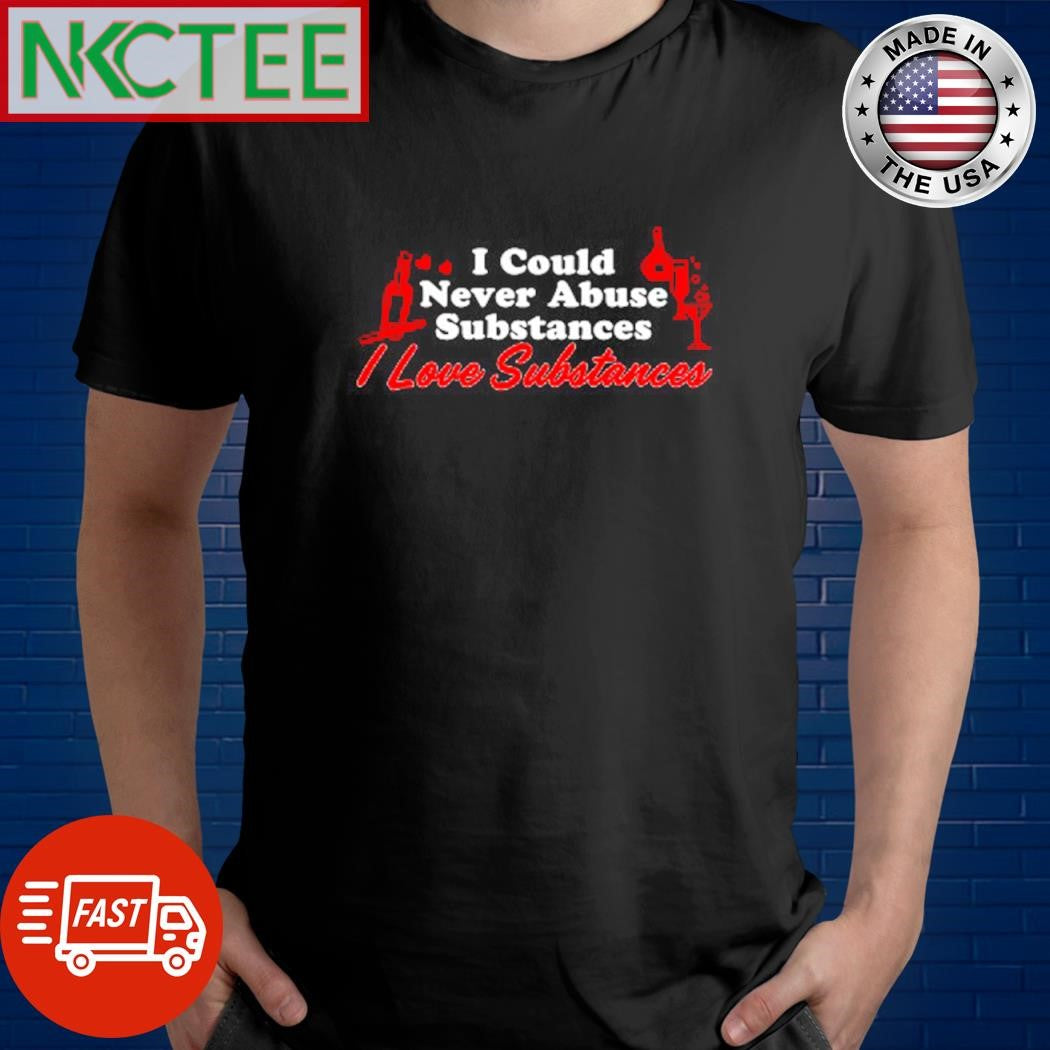 I could never abuse substances I Love Substances shirt