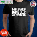 I just want to drink beer and pet my dog shirt