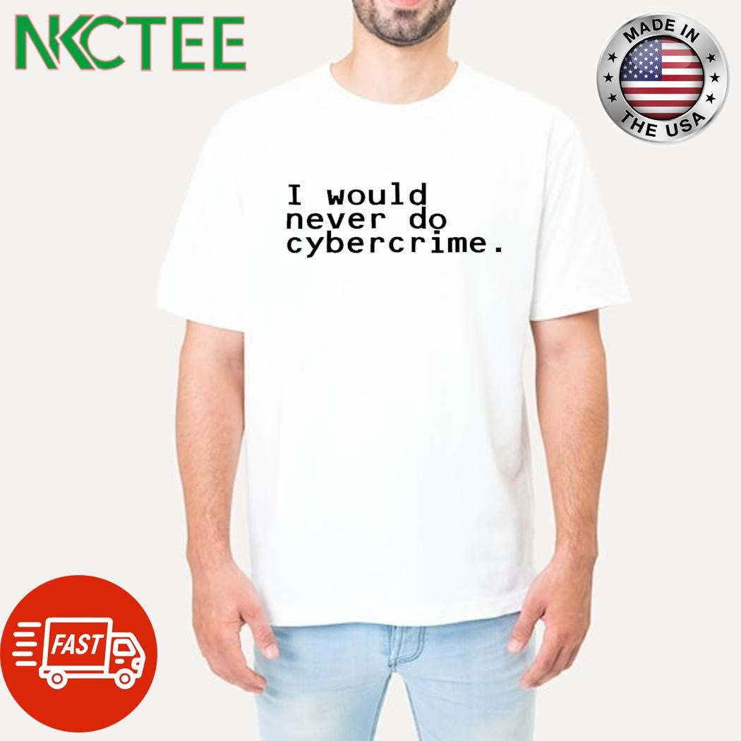 I would never do cybercrime shirt
