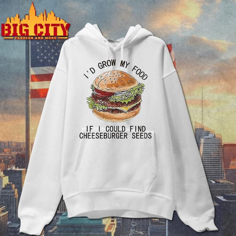 I’d Grow My Food If I Could Find Cheeseburger Seeds Hamburger Shirt