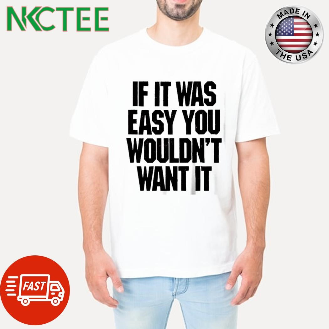If it was easy you wouldn’t want it shirt