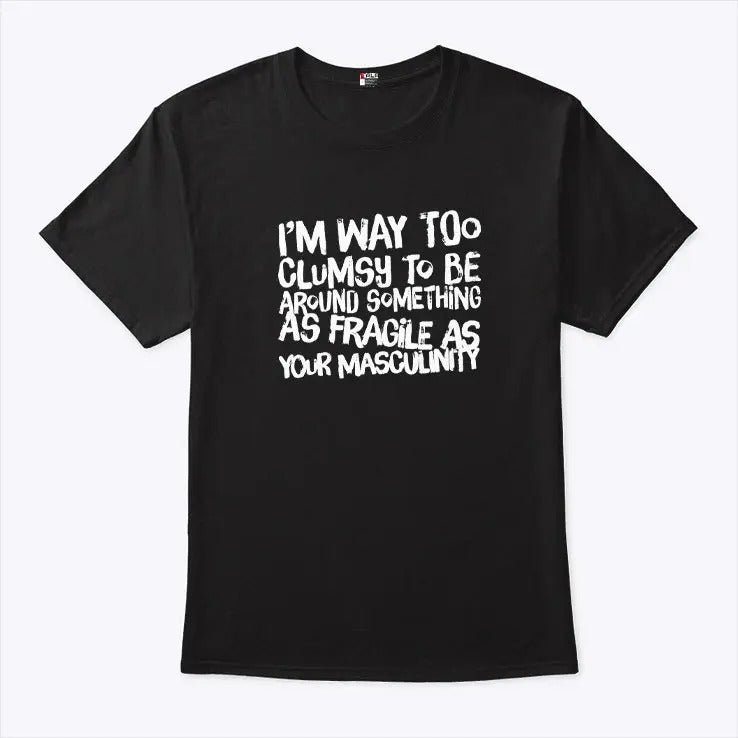 I’m Way Too Clumsy To Be Around Something As Fragile As Your Masculinity Shirt