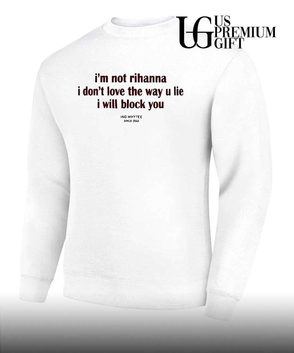 I’m not rihanna I don’t love the way you lie I will block you shirt