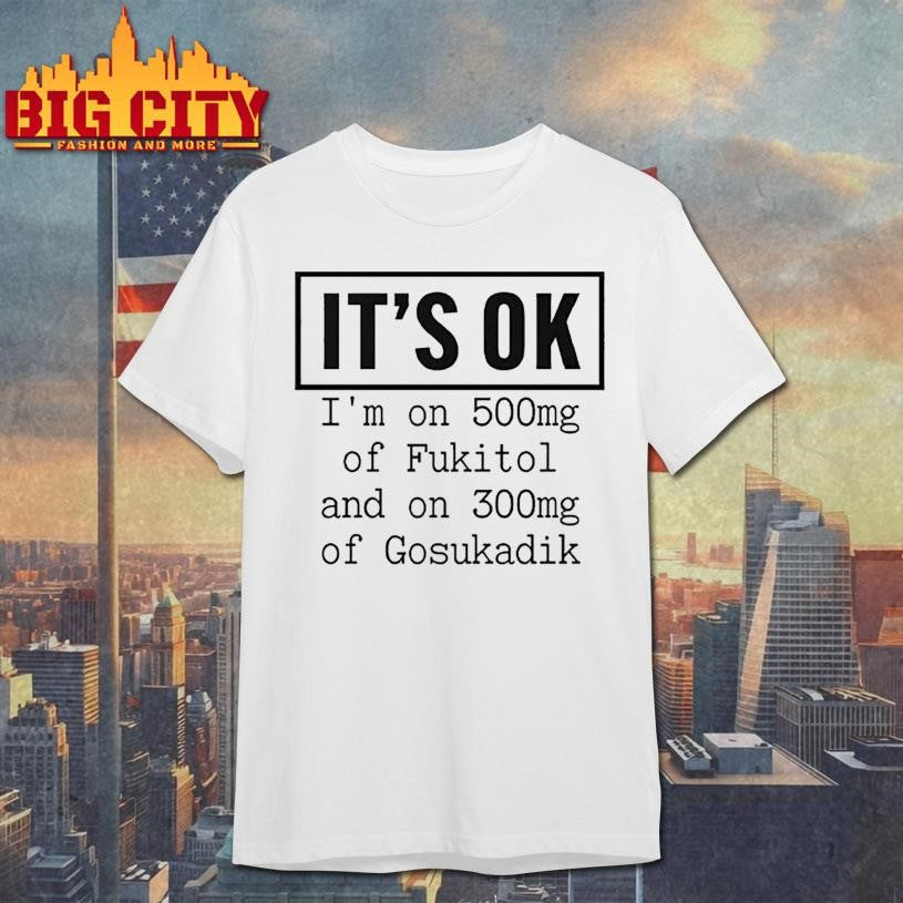 It’s OK I’m On 500mg Of Fukitol And On 300mg Of Gosukadik Shirt
