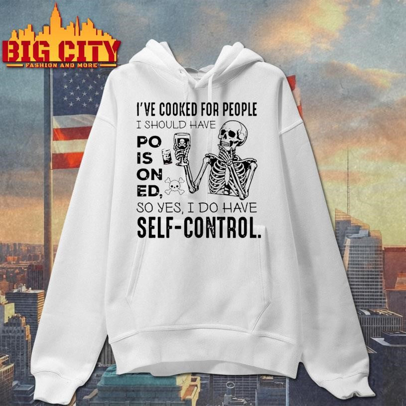 Ive Cooked For People I Should Have Poisoned So Yes I Do Have Self Control Shirt