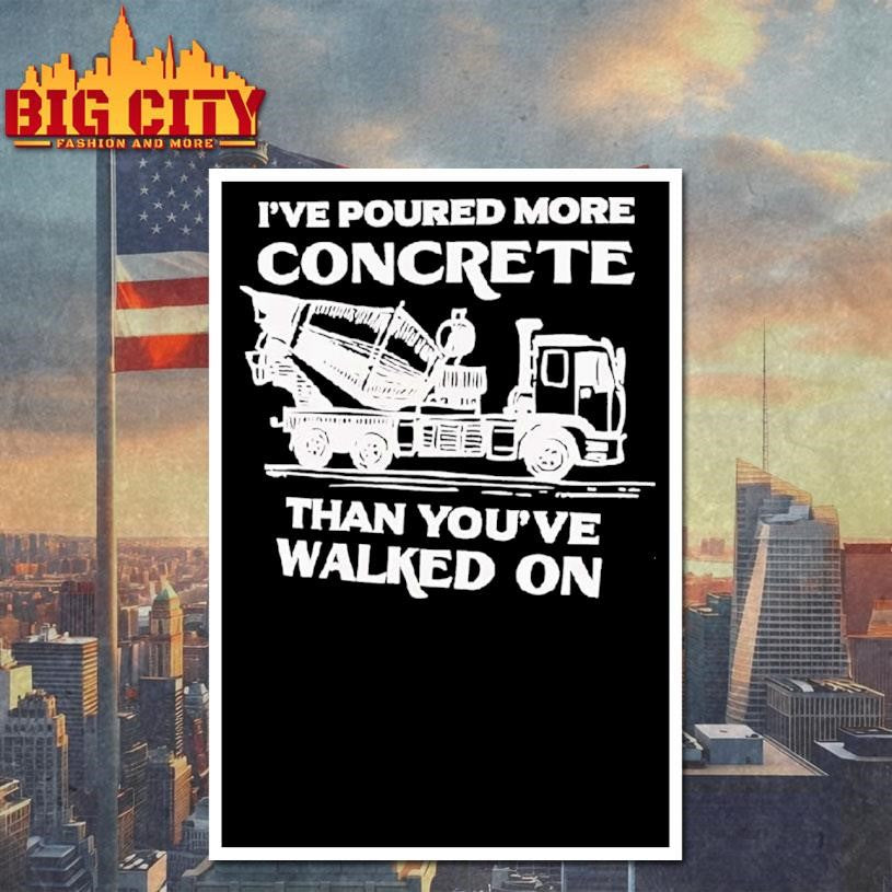 I’ve Poured More Concrete Than You’ve Walked On Concrete Mixer Truck Shirt