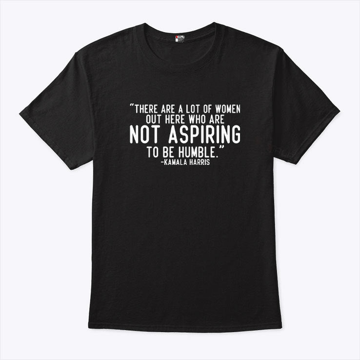 Kamala Harris There Are A Lot Of Women Not Aspiring To Be Humble Shirt
