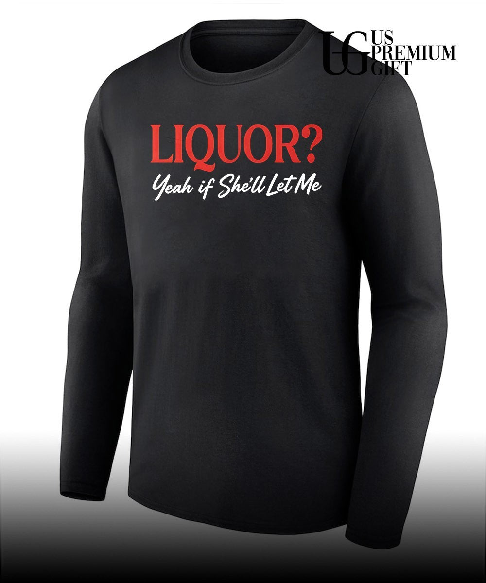 Liquor yeah if she’ll let me shirt