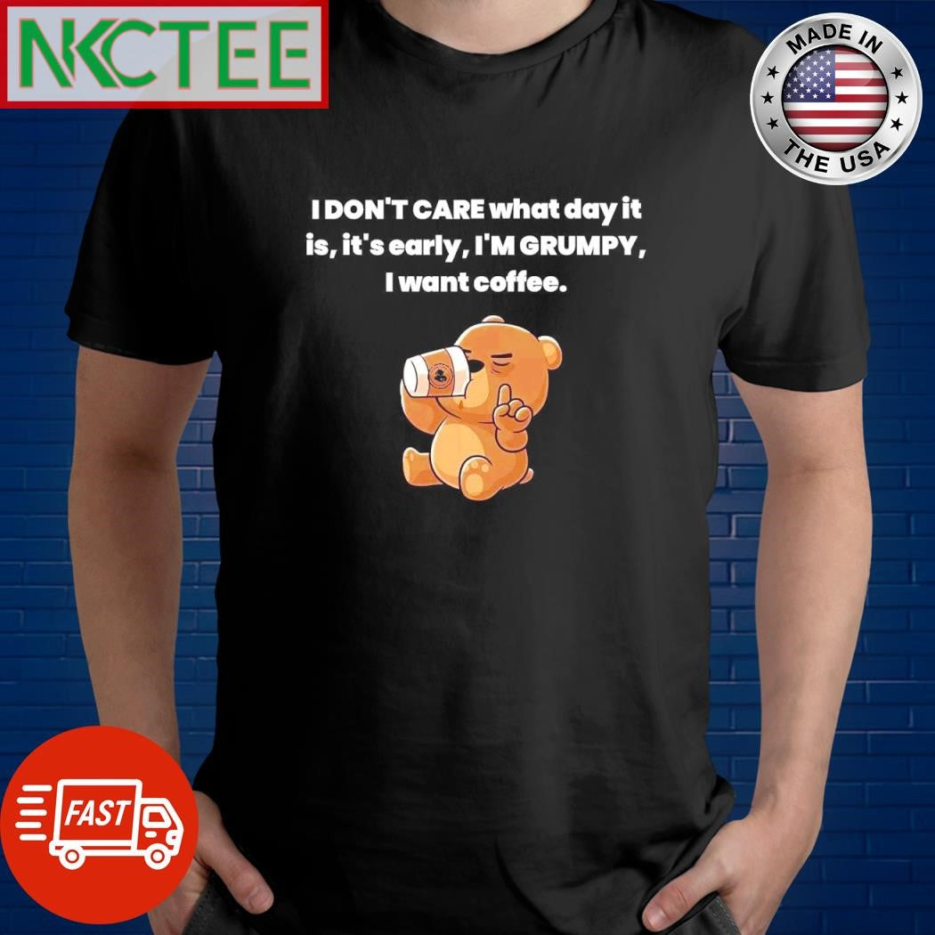 Nice I don’t care what day it is, it’s early, I’m Grumpy I want coffee bear shirt