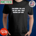 Nice I’m sorry I’m late I’m gay and I was having gay sex shirt