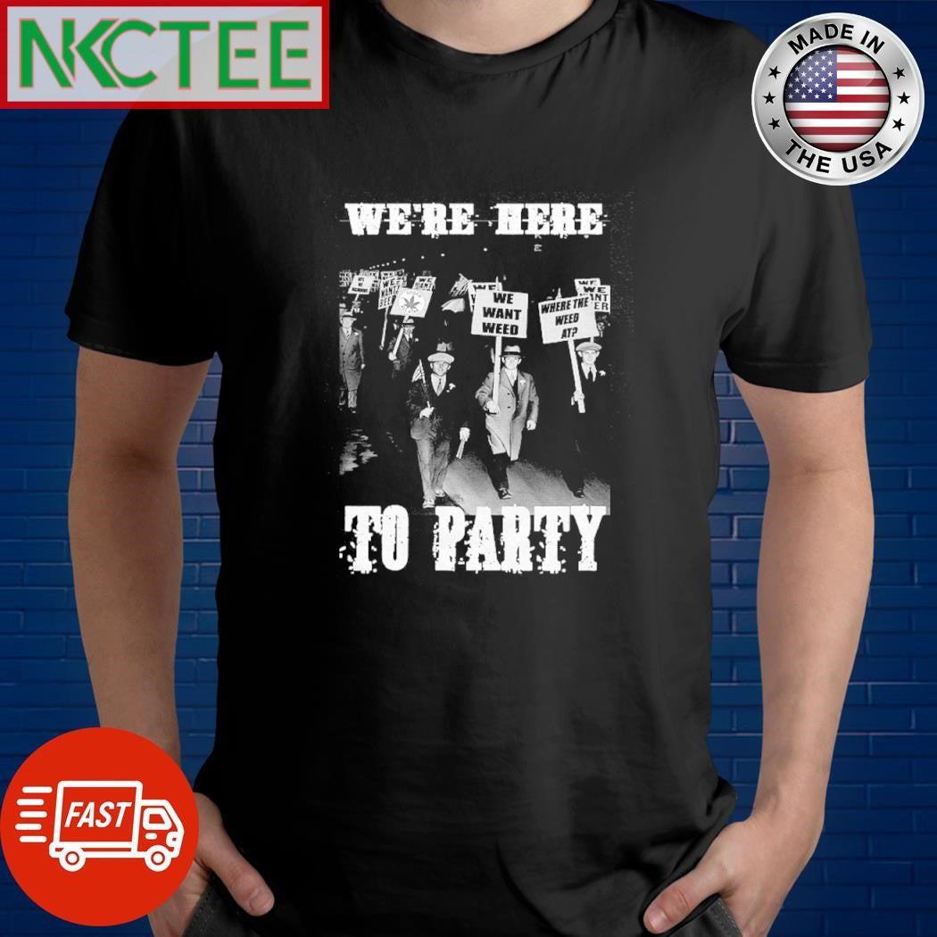 Nice We’re Here We Want Weed Where The Ant Weed At Er To Party shirt