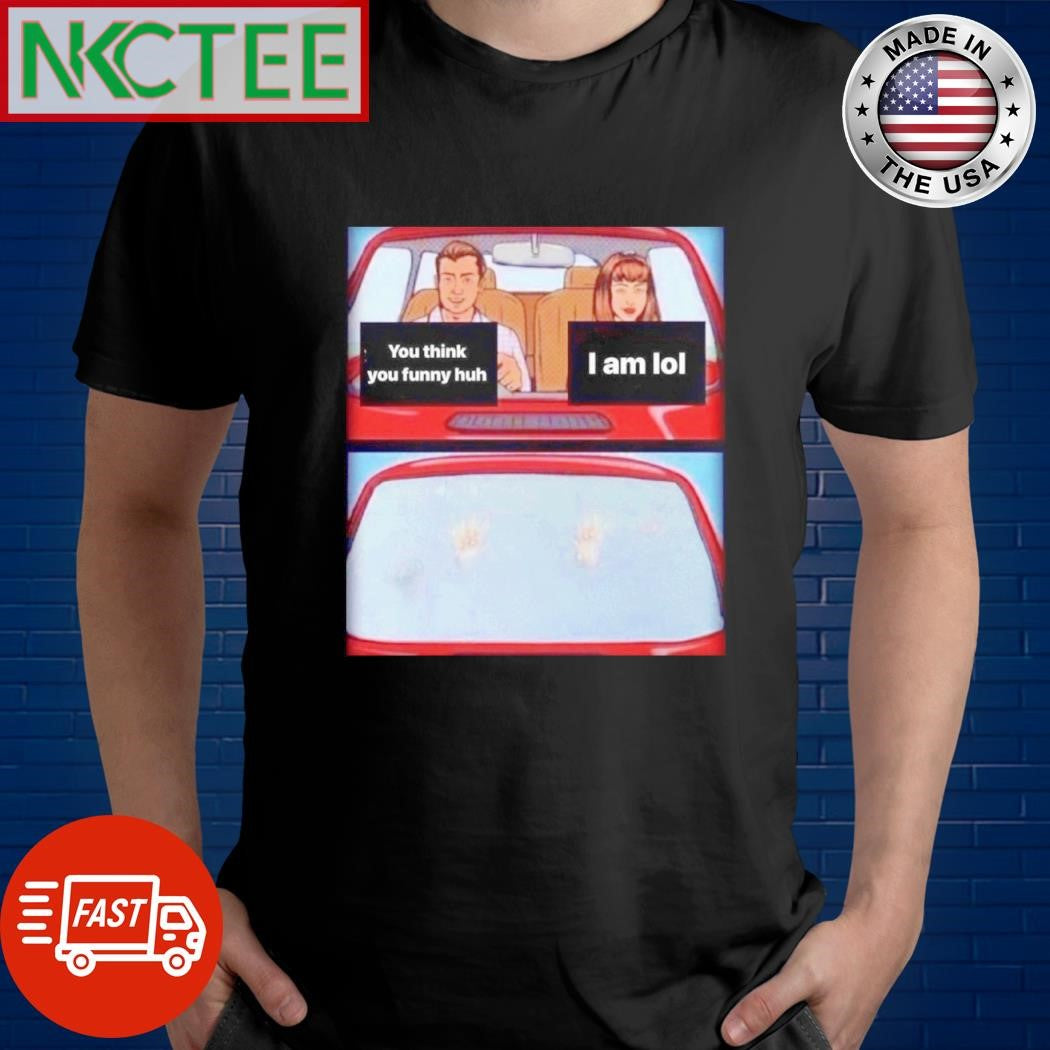 Nice You think you funny huh I am lol shirt