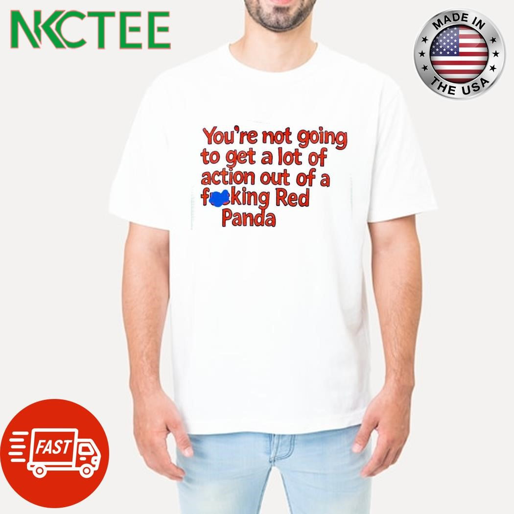 Nice You’re not going to get a lot of action out of a fucking Red Panda shirt