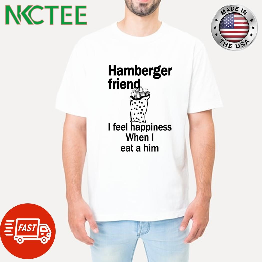 Official Hamberger friend I feel happiness When I eat a him shirt