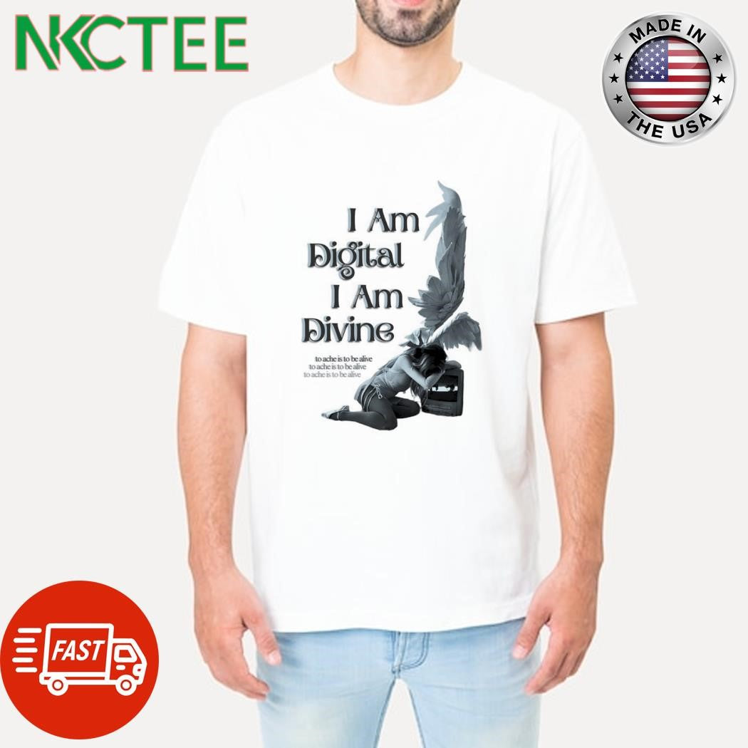 Official I Am Digital I Am Divine to ache is to be alive to ache is to be alive to ache is to be alive shirt