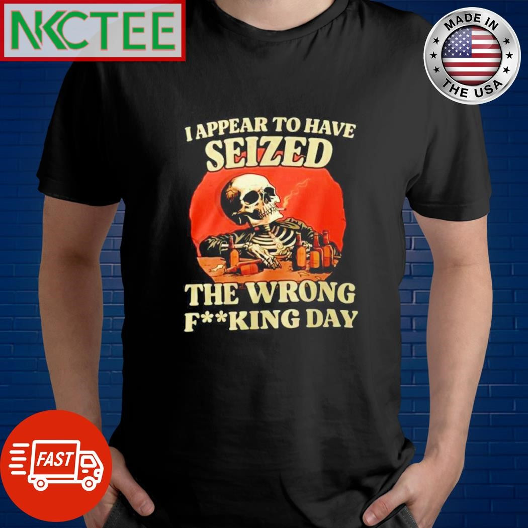 Official I appear to have seized the wrong fucking day skeleton smoke shirt