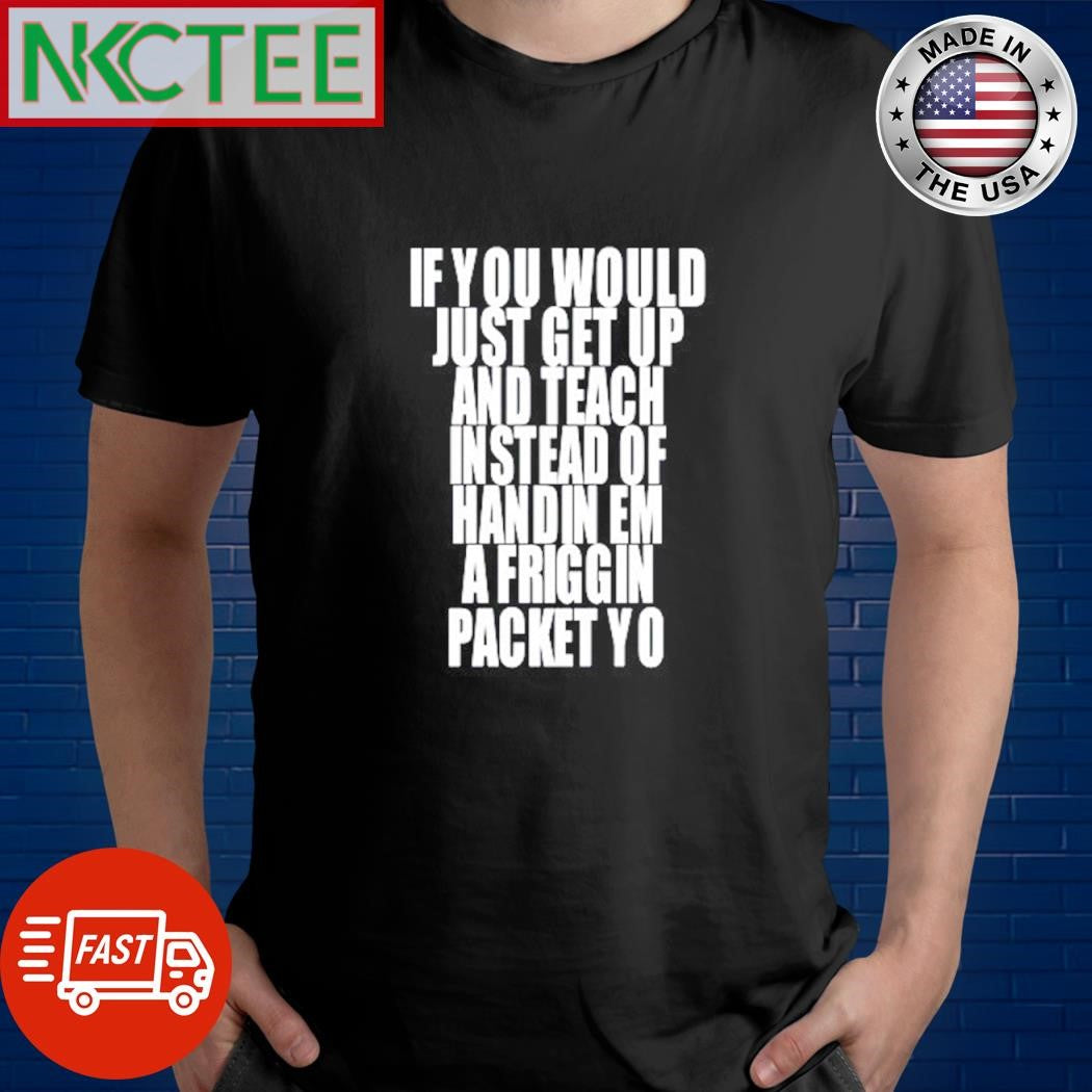 Official If you would just get up and teach instead of handin em a friggin packet yo shirt