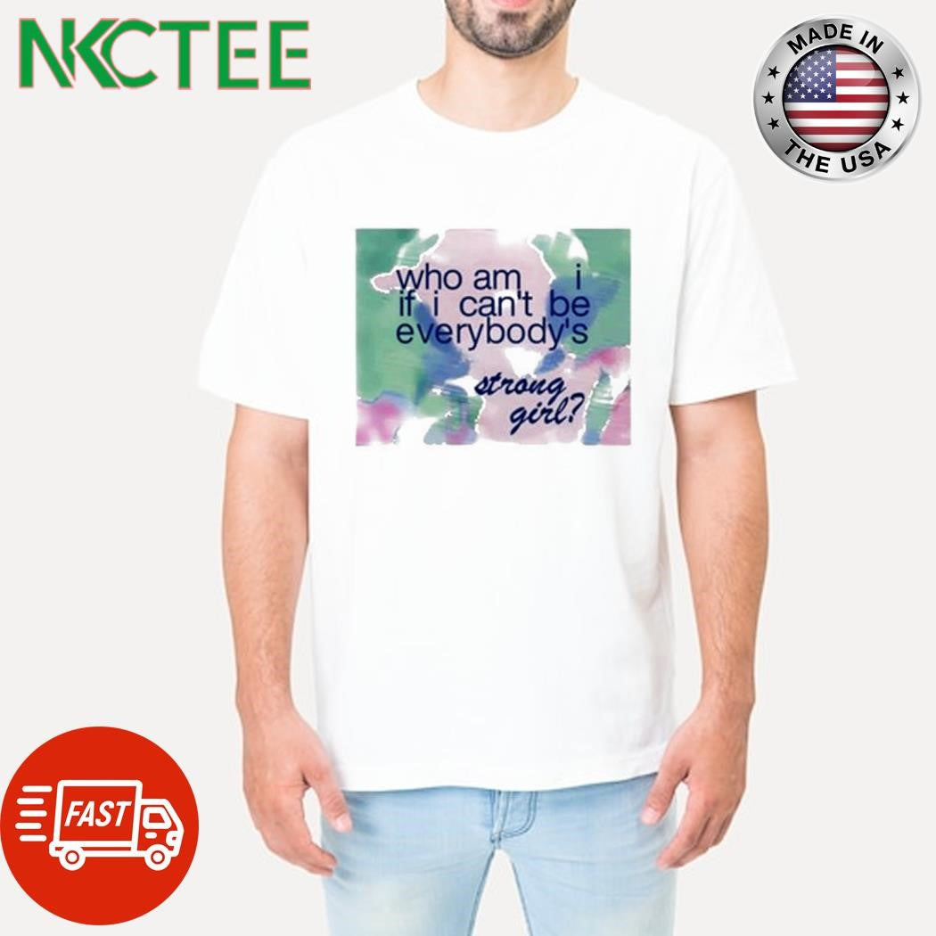 Official Who am i if i can’t be everybody’s strong girl shirt