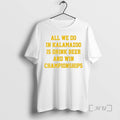 Officials All We Do In Kalamazoo Is Drink Beer And Win Championships Premium T Shirts