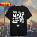 Once You My Meat In Your Mouth You’re Gonna Want To Swallow Shirt