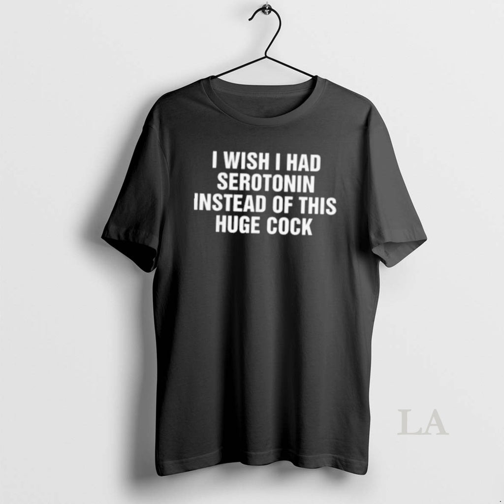 Original I Wish I Had Serotonin Instead Of This Huge Cock