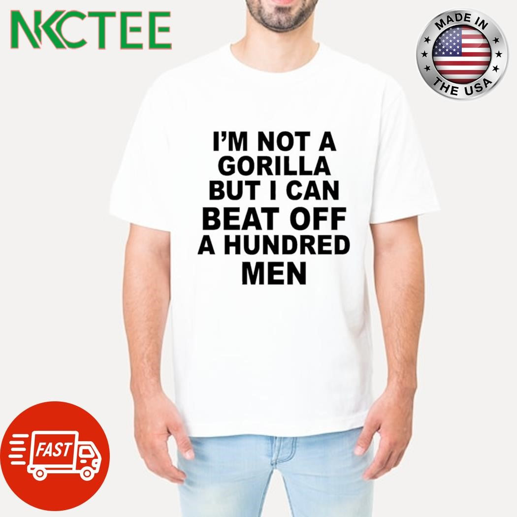 Original I’m not a Gorilla but i can beat off a hundred men shirt