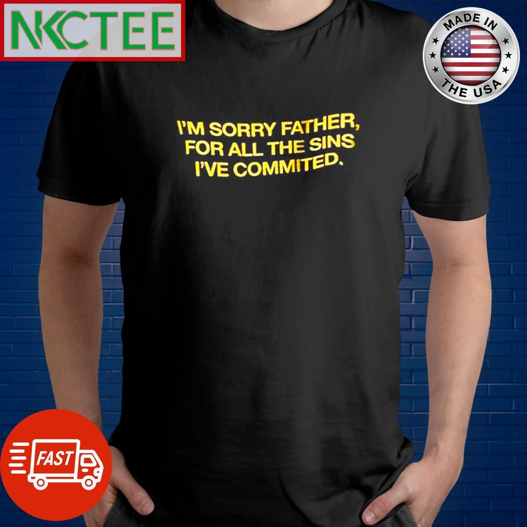 Original I’m sorry father, for all the sins i’ve committed. shirt