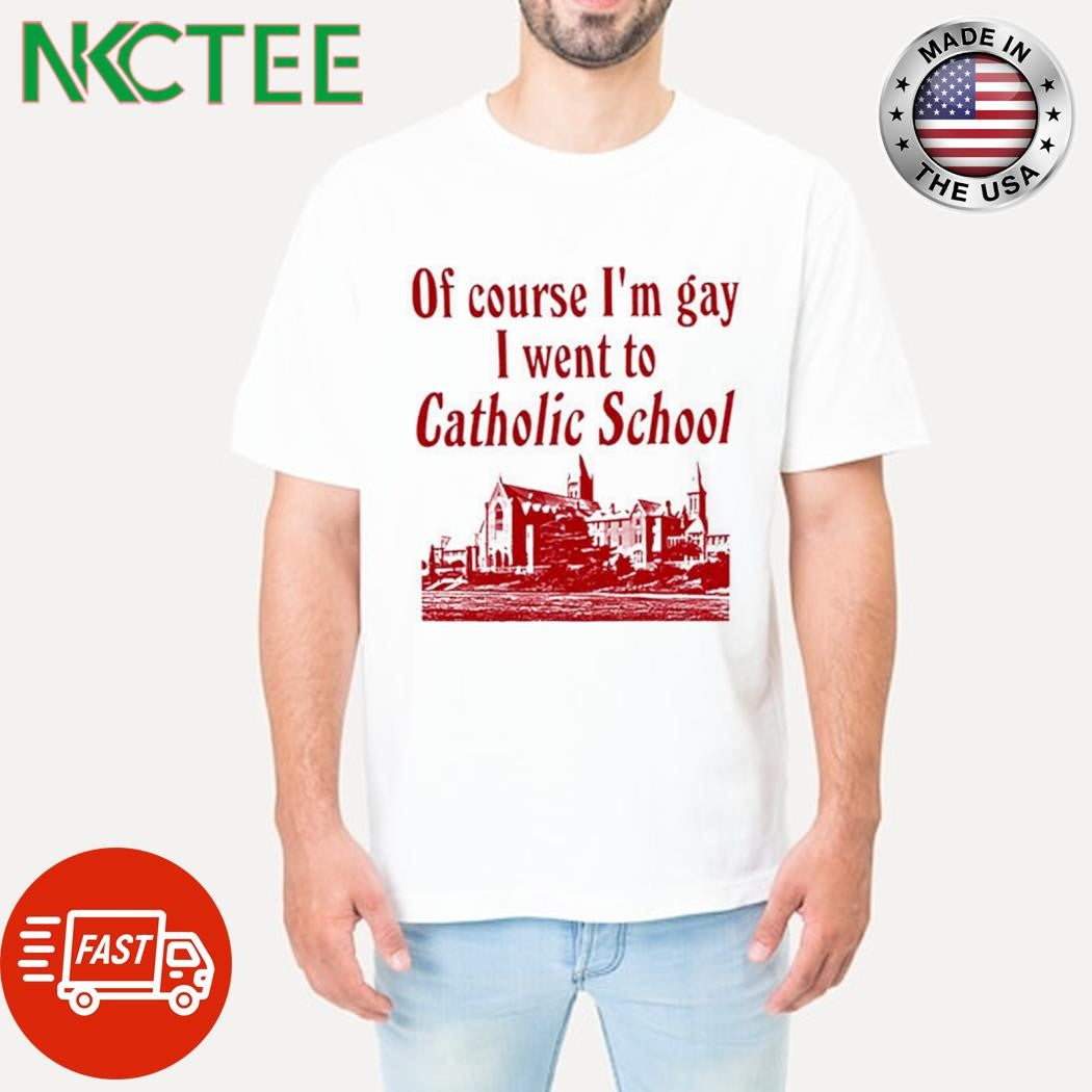 Original Of course i’m gay i went to catholic school shirt