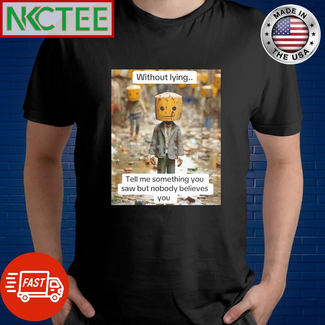 Original Without lying.. Tell me something you saw but nobody believes you shirt