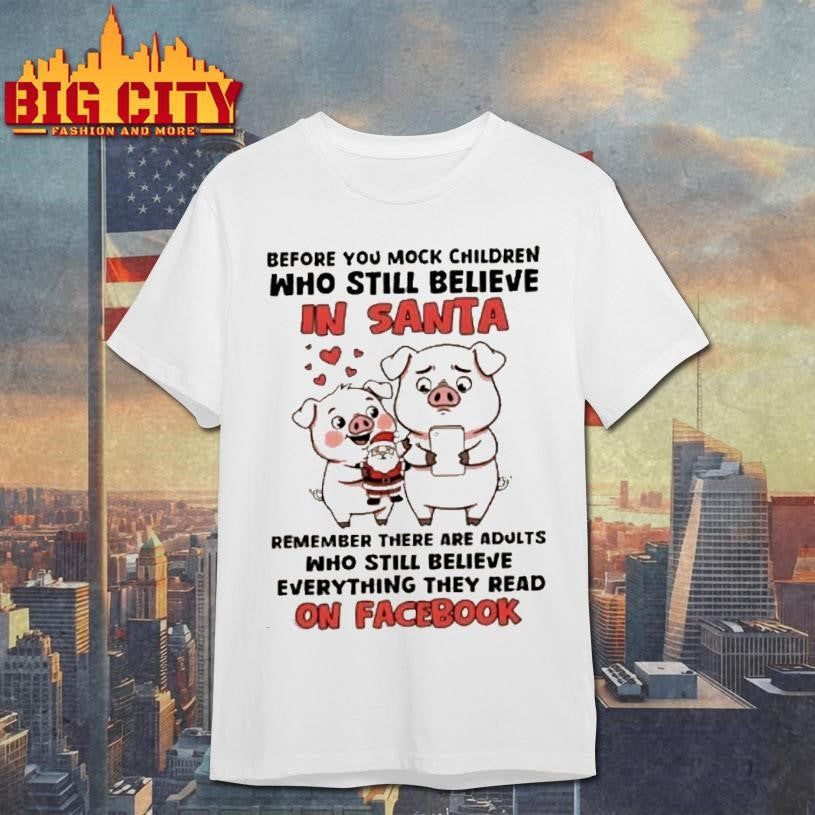 Pigs Before You Mock Children Who Still Believe In Santa Remember There Are Adults Who Still Believe Everything They Read On Facebook Shirt