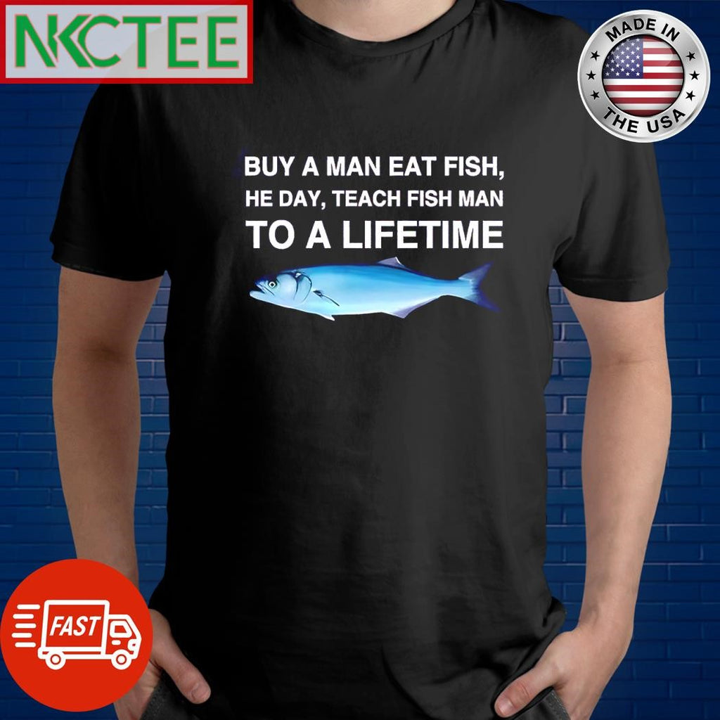 Premium Buy a man eat fish he day teach fish man to a lifetime shirt