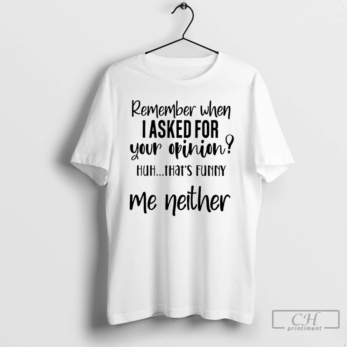 Premium Remember When I Asked For Your Opinion Huh Thats Funny Me Neither T Shirts