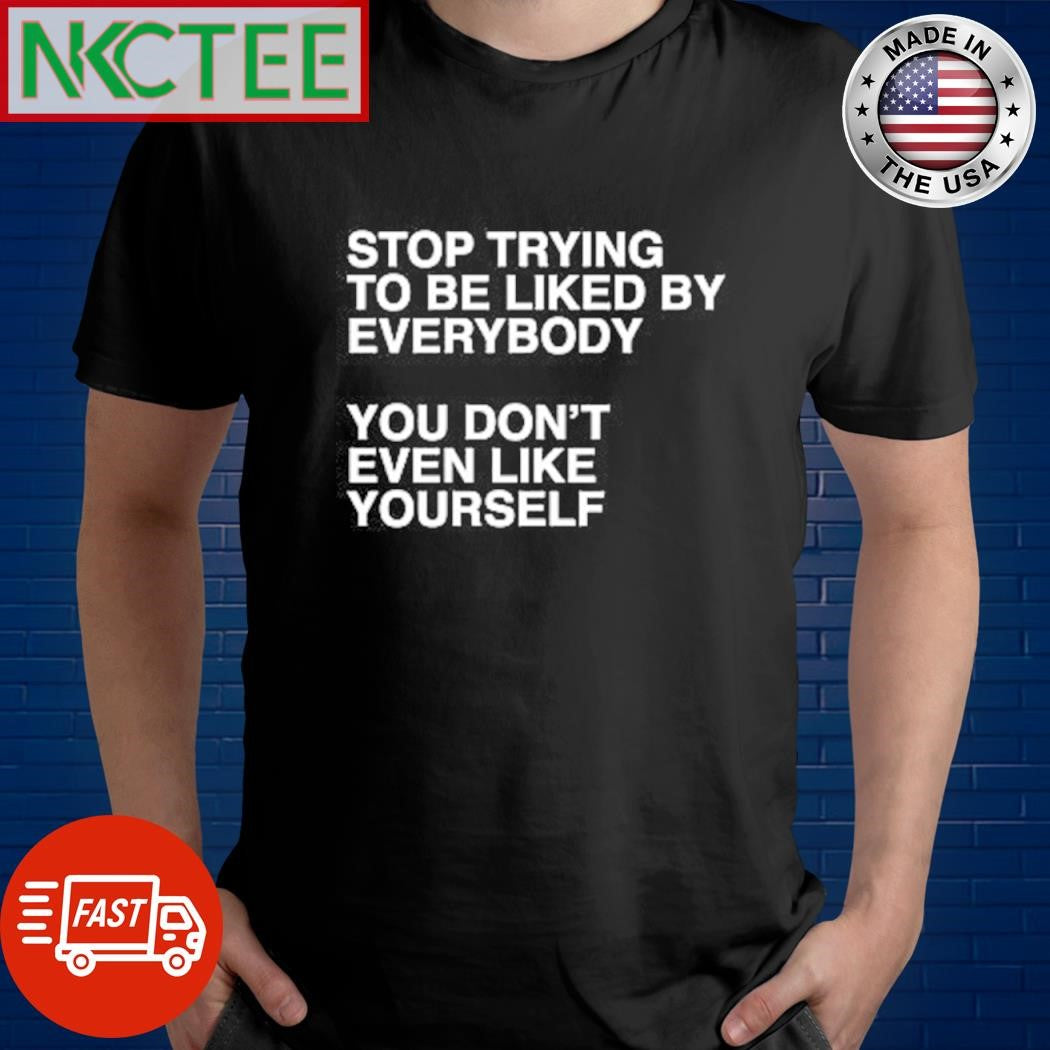 Premium Stop trying to be liked by everybody you don’t even liked by everybody shirt