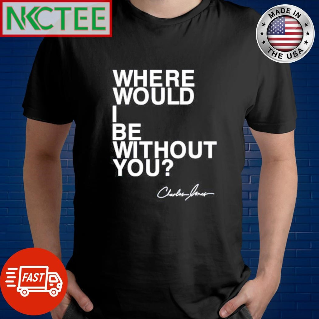 Premium Where would i be without you Charles Jones text shirt