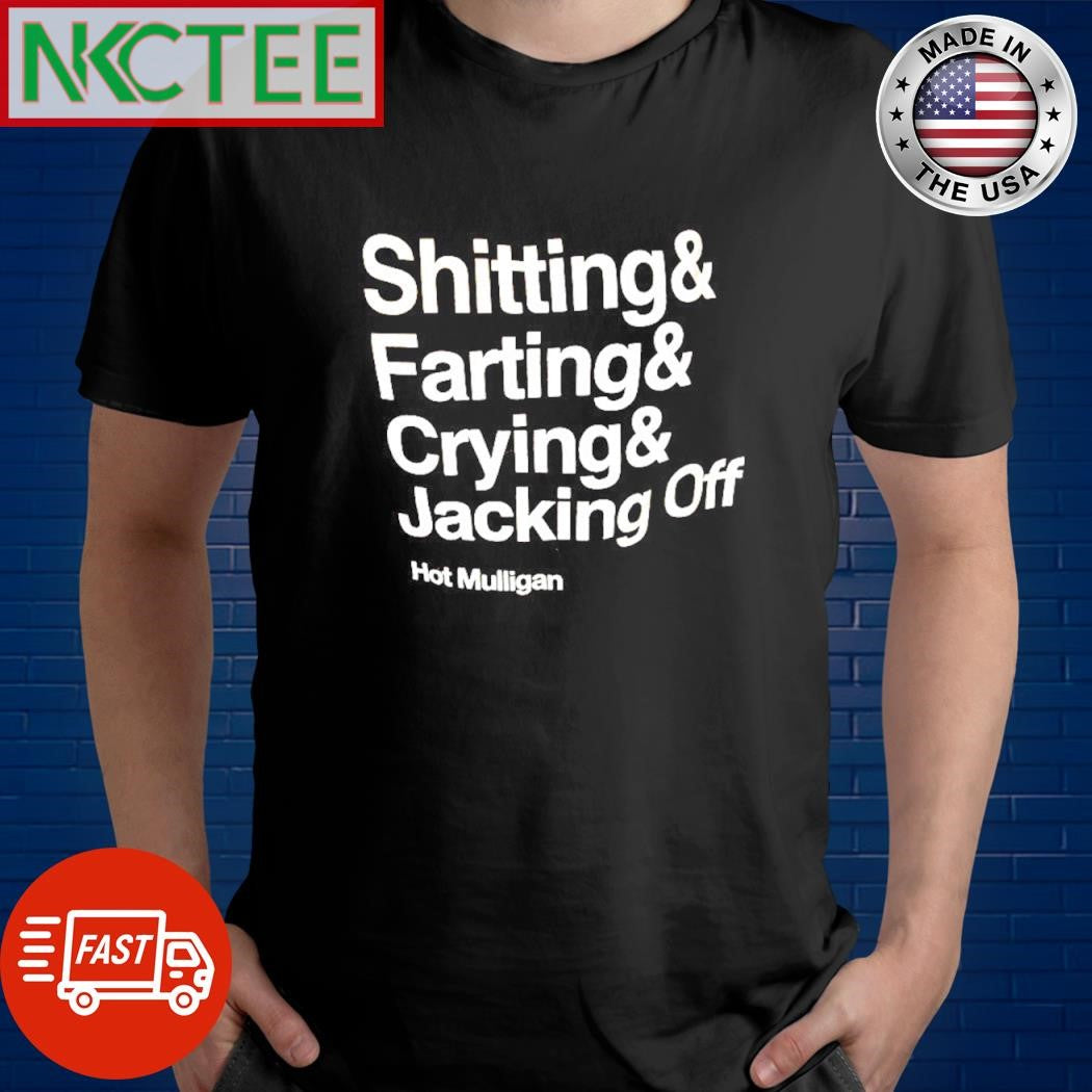 Shitting&amp; Farting&amp; Crying&amp; Jacking Off Hot Mulligan shirt