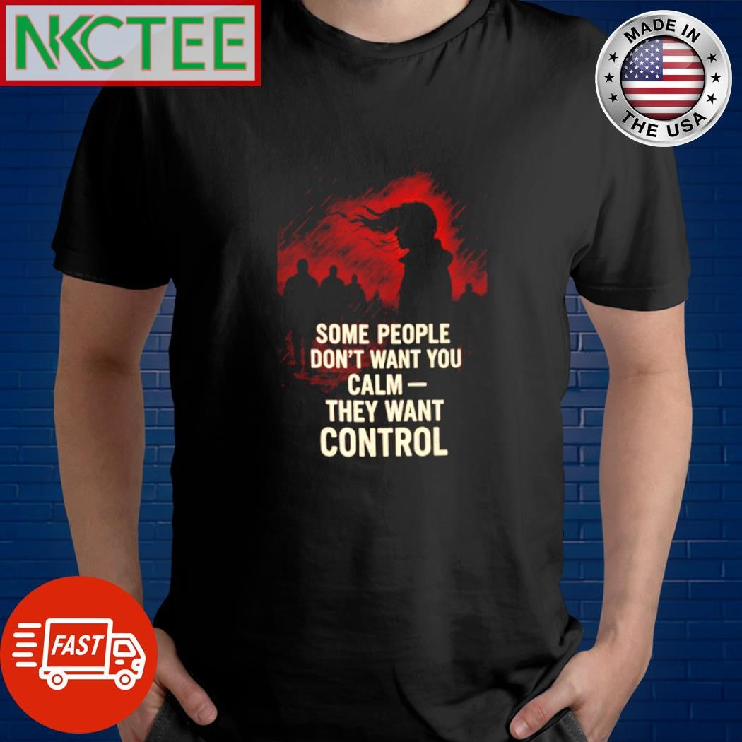 Some people don’t want you calm they want control shirt