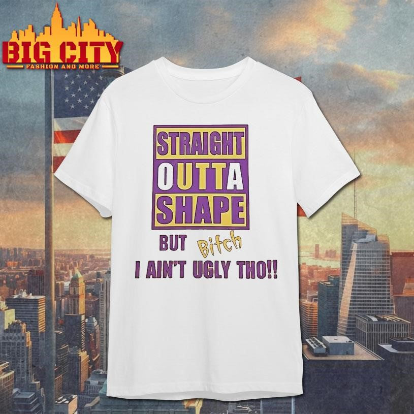 Straight Outta Shape But Bitch I Aint Ugly Tho Shirt