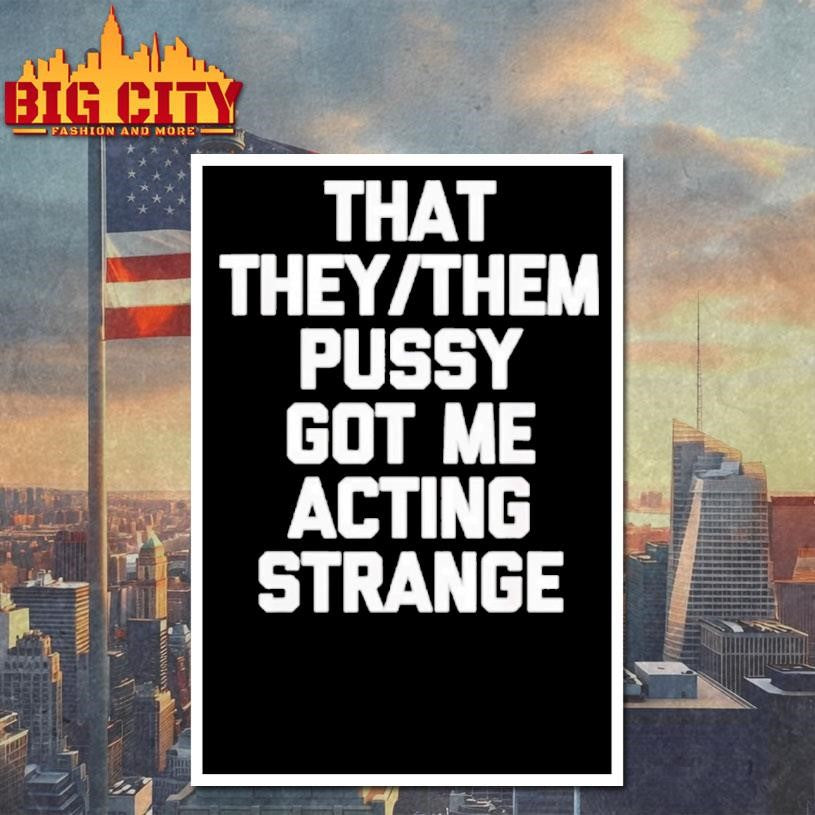 That They Or Them Pussy Got Me Acting Strange Shirt