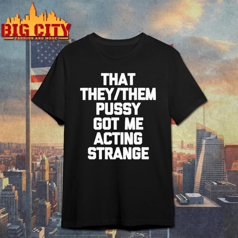 That They Or Them Pussy Got Me Acting Strange Shirt