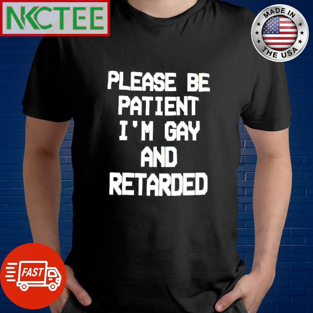 Top Please be patient I’m gay and retarded shirt
