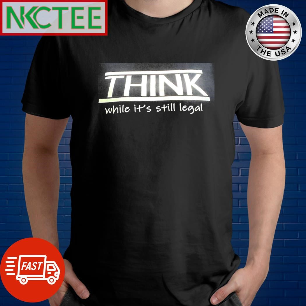 Top Think while it’s still legal shirt