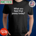 Top What you feed that pussy today shirt