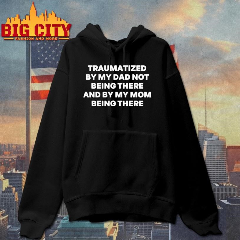 Traumatized By My Dad Not Being There And By My Mom Being There Shirt