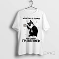 Trending Black Cat What Day Is Today Who Cares Im Retired Premium T Shirts Sweater