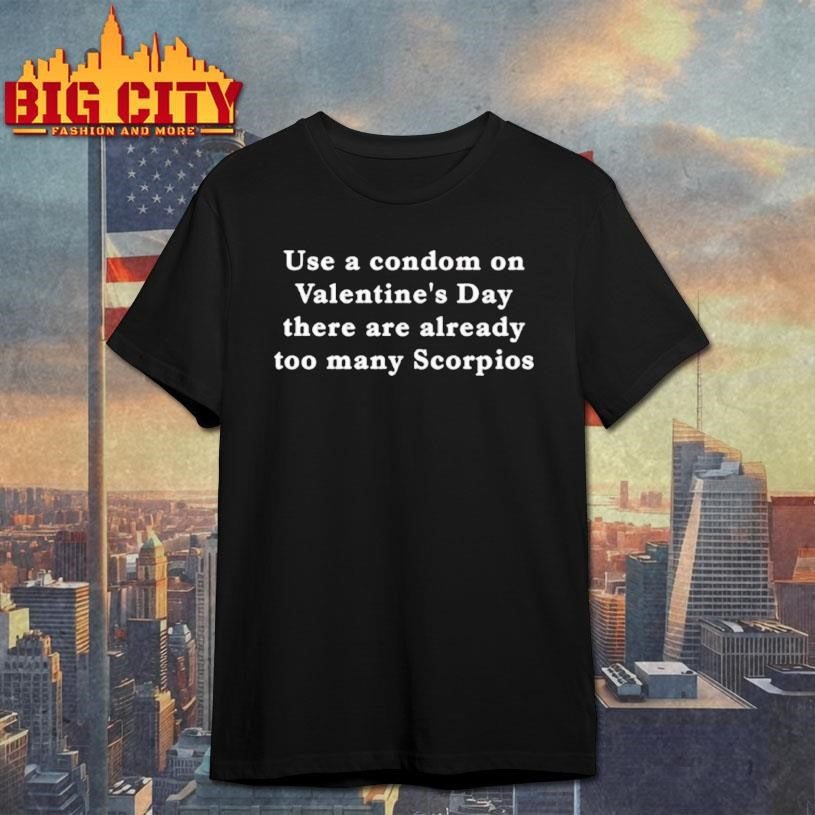 Use A Condom On Valentines Day There Are Already Too Many Scorpios Text Shirt
