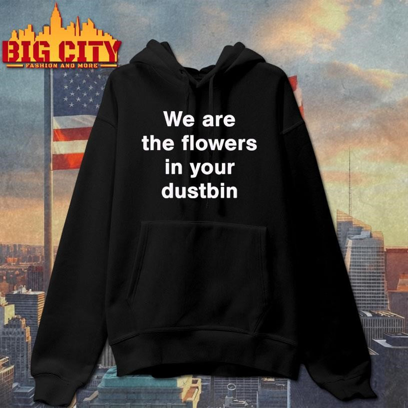 We Are The Flowers In Your Dustbin Shirt