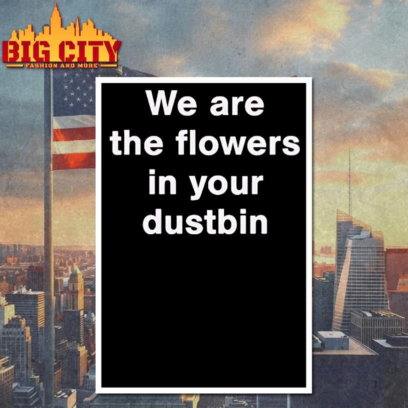 We Are The Flowers In Your Dustbin Shirt
